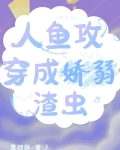 人鱼攻穿成娇弱渣虫笔趣
