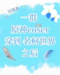 一群原神coser穿到名柯世界之后作者:达僖